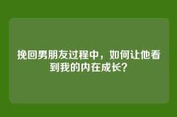 挽回男朋友过程中，如何让他看到我的内在成长？