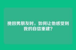 挽回男朋友时，如何让他感受到我的自信重建？