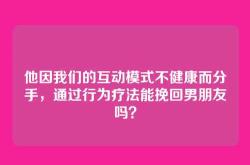他因我们的互动模式不健康而分手，通过行为疗法能挽回男朋友吗？