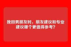 挽回男朋友时，朋友建议和专业建议哪个更值得参考？