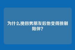 为什么挽回男朋友后他变得挑剔陪伴？