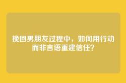 挽回男朋友过程中，如何用行动而非言语重建信任？