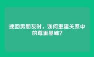 挽回男朋友时，如何重建关系中的尊重基础？