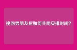 挽回男朋友后如何共同安排时间？