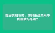 挽回男朋友时，如何重建关系中的幽默与乐趣？