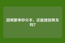 因频繁争吵分手，还能挽回男友吗？