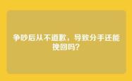 争吵后从不道歉，导致分手还能挽回吗？
