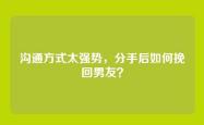 沟通方式太强势，分手后如何挽回男友？