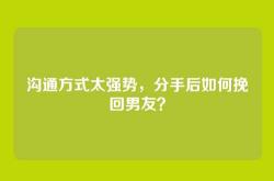 沟通方式太强势，分手后如何挽回男友？