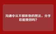 沟通中从不倾听他的想法，分手后能挽回吗？