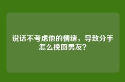说话不考虑他的情绪，导致分手怎么挽回男友？