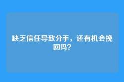 缺乏信任导致分手，还有机会挽回吗？