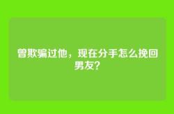 曾欺骗过他，现在分手怎么挽回男友？