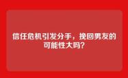 信任危机引发分手，挽回男友的可能性大吗？