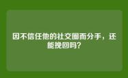 因不信任他的社交圈而分手，还能挽回吗？