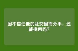 因不信任他的社交圈而分手，还能挽回吗？