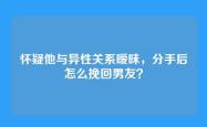 怀疑他与异性关系暧昧，分手后怎么挽回男友？