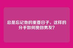 总是忘记他的重要日子，这样的分手如何挽回男友？