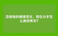 忽视他的情绪变化，现在分手怎么挽回男友？