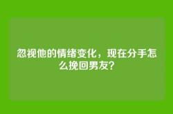 忽视他的情绪变化，现在分手怎么挽回男友？