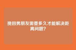 挽回男朋友需要多久才能解决距离问题？