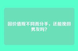 因价值观不同而分手，还能挽回男友吗？