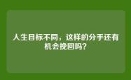 人生目标不同，这样的分手还有机会挽回吗？