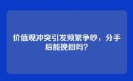 价值观冲突引发频繁争吵，分手后能挽回吗？