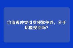 价值观冲突引发频繁争吵，分手后能挽回吗？