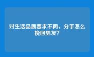 对生活品质要求不同，分手怎么挽回男友？