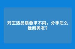 对生活品质要求不同，分手怎么挽回男友？