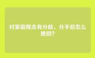对家庭观念有分歧，分手后怎么挽回？