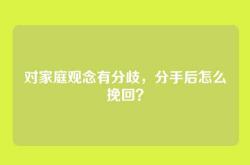 对家庭观念有分歧，分手后怎么挽回？