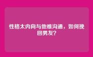 性格太内向与他难沟通，如何挽回男友？