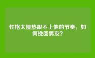 性格太慢热跟不上他的节奏，如何挽回男友？