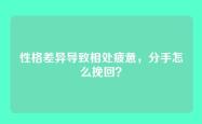 性格差异导致相处疲惫，分手怎么挽回？