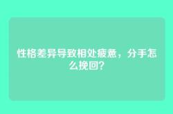 性格差异导致相处疲惫，分手怎么挽回？