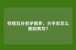 性格互补但矛盾多，分手后怎么挽回男友？