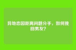 异地恋因距离问题分手，如何挽回男友？