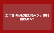 工作变动导致相处时间少，如何挽回男友？