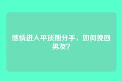 感情进入平淡期分手，如何挽回男友？