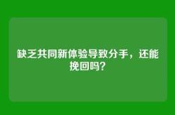 缺乏共同新体验导致分手，还能挽回吗？
