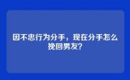 因不忠行为分手，现在分手怎么挽回男友？