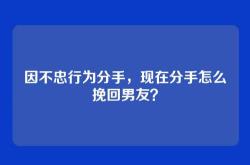 因不忠行为分手，现在分手怎么挽回男友？