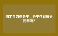 因不良习惯分手，分手还有机会挽回吗？