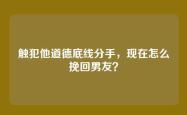 触犯他道德底线分手，现在怎么挽回男友？