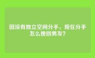因没有独立空间分手，现在分手怎么挽回男友？