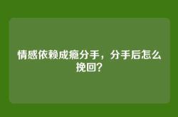 情感依赖成瘾分手，分手后怎么挽回？