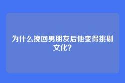 为什么挽回男朋友后他变得挑剔文化？