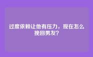 过度依赖让他有压力，现在怎么挽回男友？